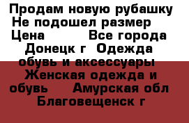 Продам новую рубашку.Не подошел размер.  › Цена ­ 400 - Все города, Донецк г. Одежда, обувь и аксессуары » Женская одежда и обувь   . Амурская обл.,Благовещенск г.